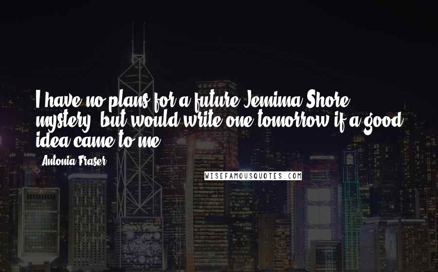 Antonia Fraser Quotes: I have no plans for a future Jemima Shore mystery, but would write one tomorrow if a good idea came to me.