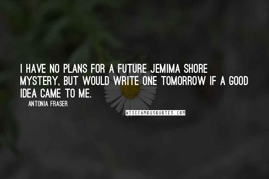 Antonia Fraser Quotes: I have no plans for a future Jemima Shore mystery, but would write one tomorrow if a good idea came to me.