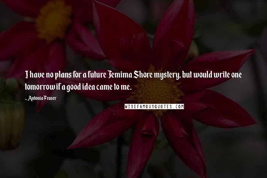 Antonia Fraser Quotes: I have no plans for a future Jemima Shore mystery, but would write one tomorrow if a good idea came to me.