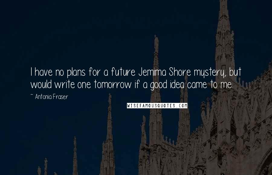 Antonia Fraser Quotes: I have no plans for a future Jemima Shore mystery, but would write one tomorrow if a good idea came to me.