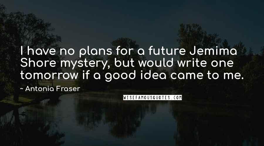 Antonia Fraser Quotes: I have no plans for a future Jemima Shore mystery, but would write one tomorrow if a good idea came to me.