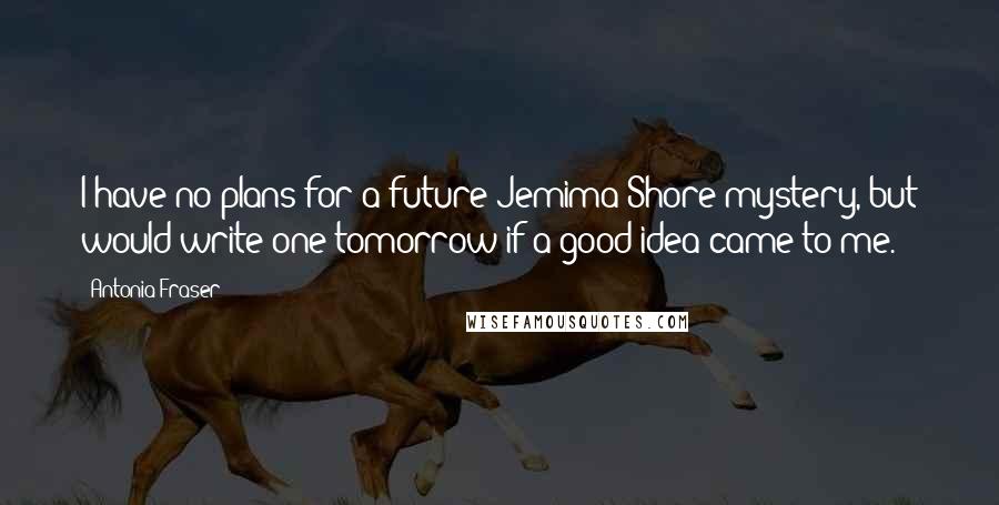 Antonia Fraser Quotes: I have no plans for a future Jemima Shore mystery, but would write one tomorrow if a good idea came to me.