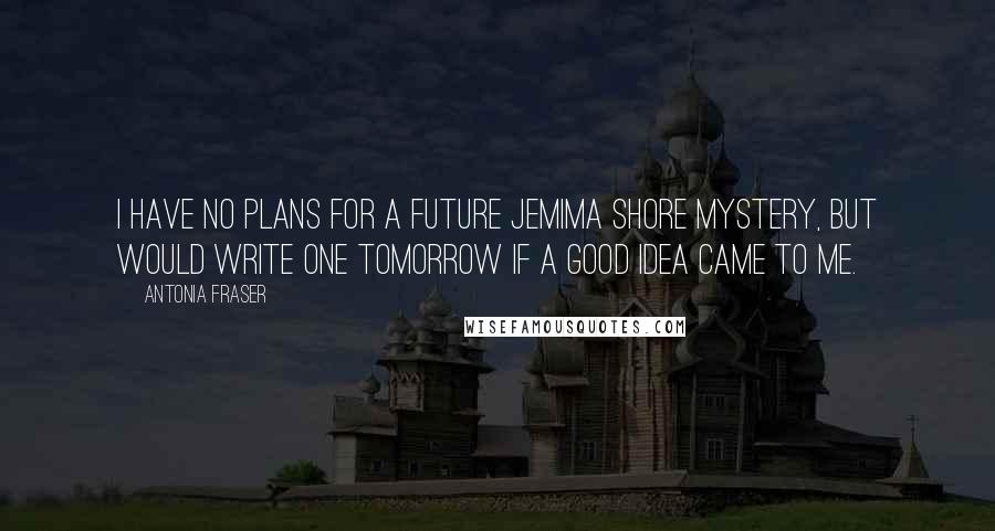 Antonia Fraser Quotes: I have no plans for a future Jemima Shore mystery, but would write one tomorrow if a good idea came to me.