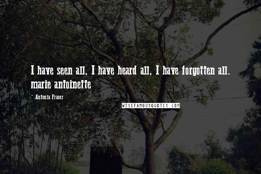 Antonia Fraser Quotes: I have seen all, I have heard all, I have forgotten all. marie antoinette
