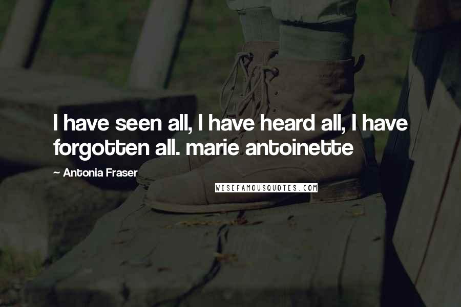 Antonia Fraser Quotes: I have seen all, I have heard all, I have forgotten all. marie antoinette