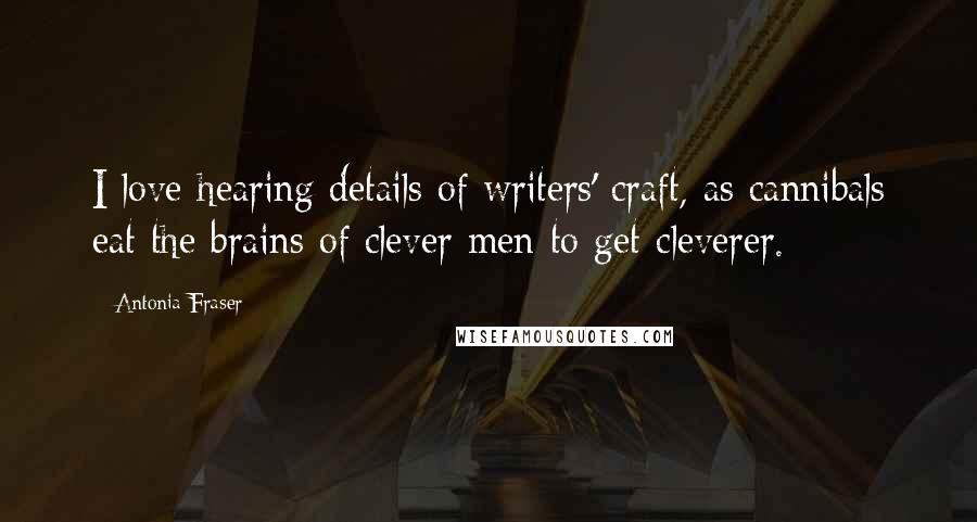 Antonia Fraser Quotes: I love hearing details of writers' craft, as cannibals eat the brains of clever men to get cleverer.