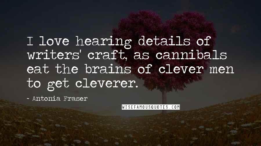 Antonia Fraser Quotes: I love hearing details of writers' craft, as cannibals eat the brains of clever men to get cleverer.