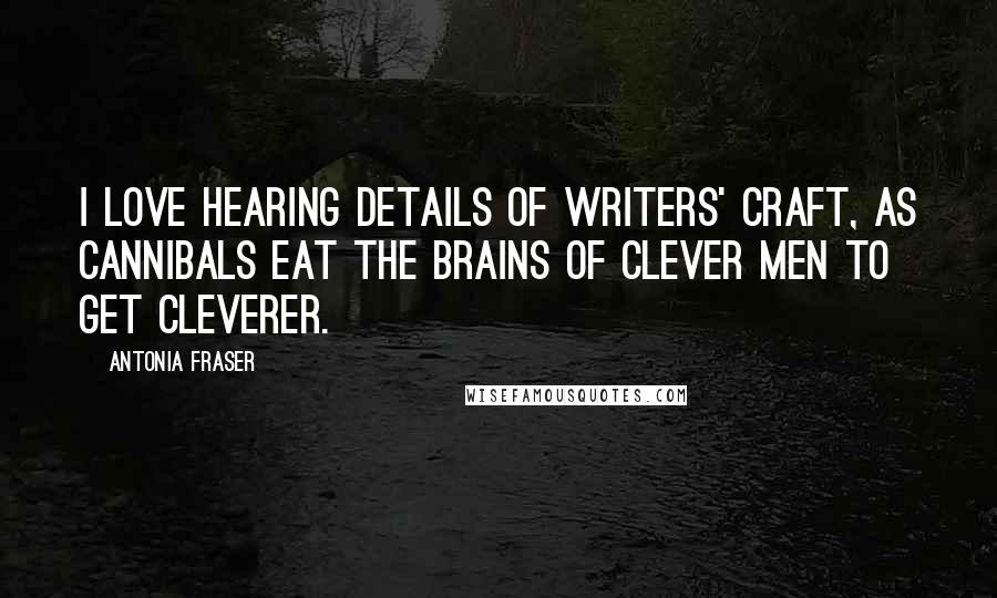 Antonia Fraser Quotes: I love hearing details of writers' craft, as cannibals eat the brains of clever men to get cleverer.