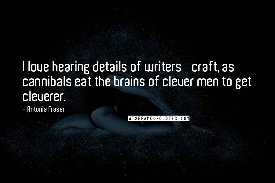 Antonia Fraser Quotes: I love hearing details of writers' craft, as cannibals eat the brains of clever men to get cleverer.