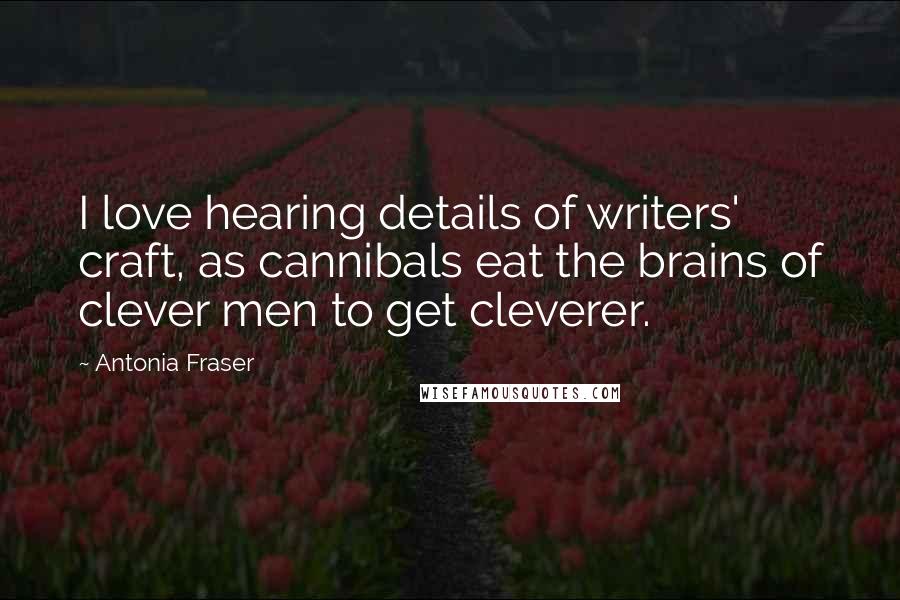 Antonia Fraser Quotes: I love hearing details of writers' craft, as cannibals eat the brains of clever men to get cleverer.