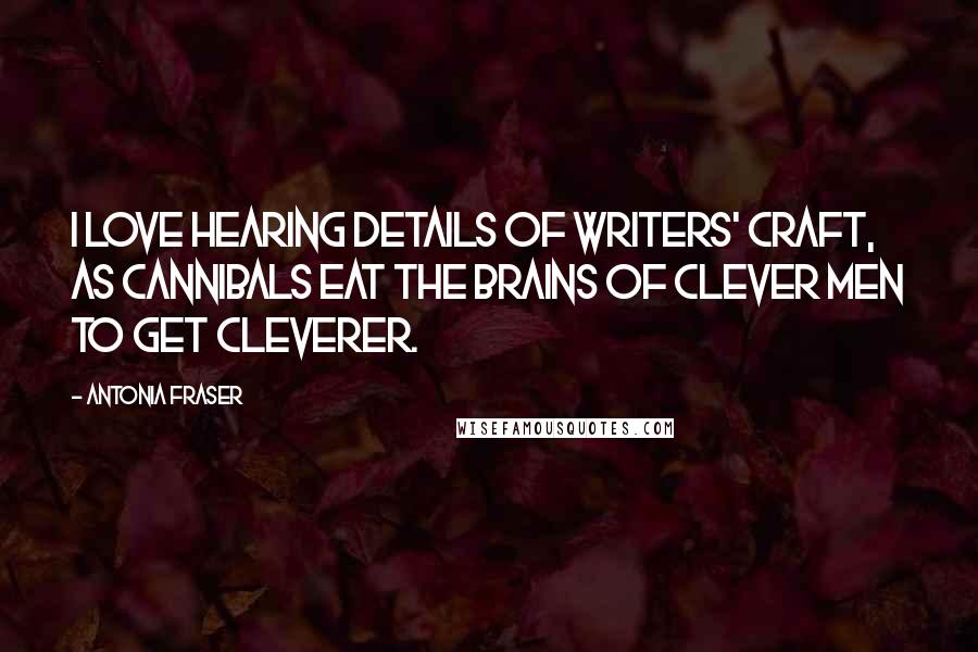 Antonia Fraser Quotes: I love hearing details of writers' craft, as cannibals eat the brains of clever men to get cleverer.