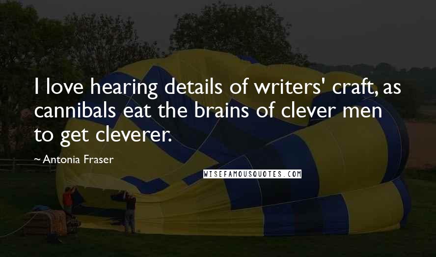 Antonia Fraser Quotes: I love hearing details of writers' craft, as cannibals eat the brains of clever men to get cleverer.