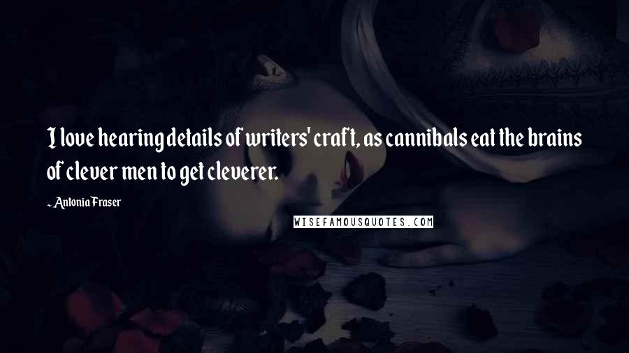 Antonia Fraser Quotes: I love hearing details of writers' craft, as cannibals eat the brains of clever men to get cleverer.