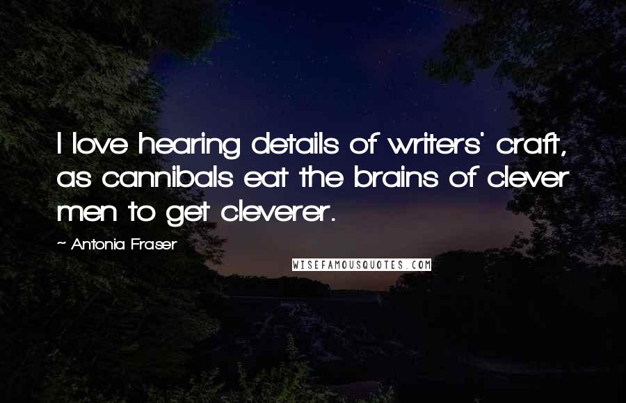 Antonia Fraser Quotes: I love hearing details of writers' craft, as cannibals eat the brains of clever men to get cleverer.