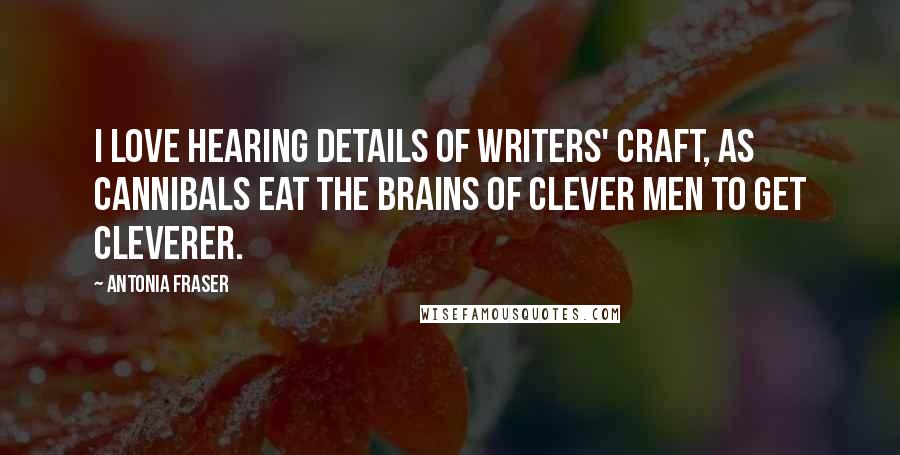 Antonia Fraser Quotes: I love hearing details of writers' craft, as cannibals eat the brains of clever men to get cleverer.