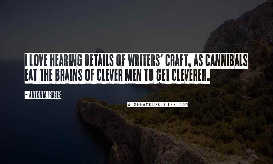 Antonia Fraser Quotes: I love hearing details of writers' craft, as cannibals eat the brains of clever men to get cleverer.