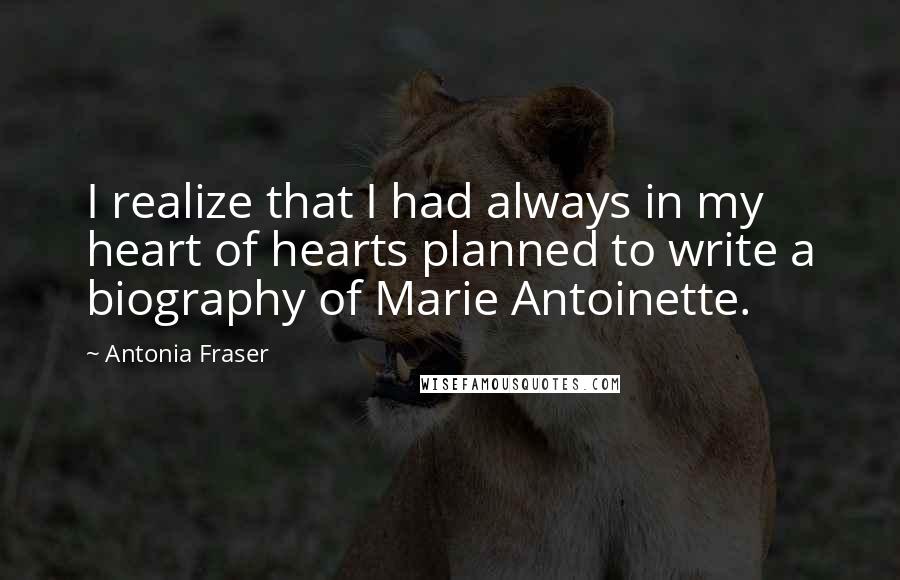 Antonia Fraser Quotes: I realize that I had always in my heart of hearts planned to write a biography of Marie Antoinette.