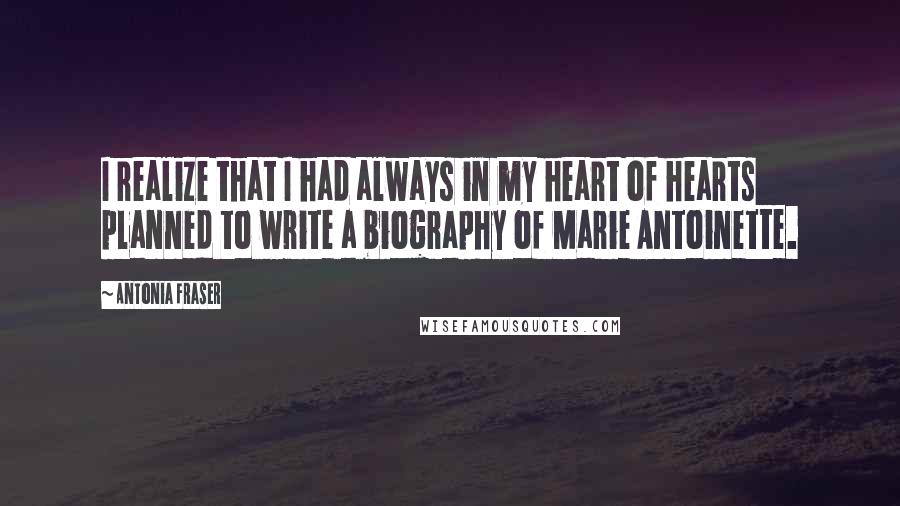 Antonia Fraser Quotes: I realize that I had always in my heart of hearts planned to write a biography of Marie Antoinette.