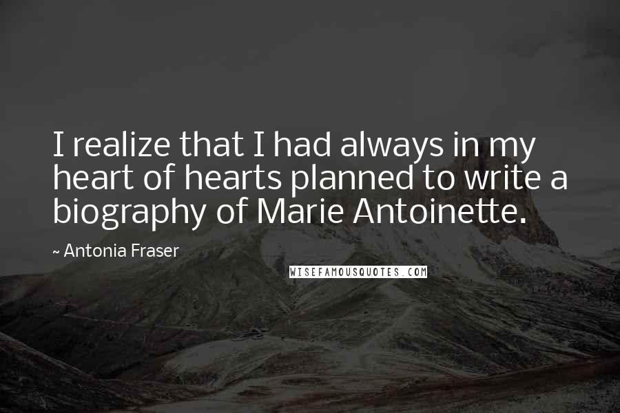 Antonia Fraser Quotes: I realize that I had always in my heart of hearts planned to write a biography of Marie Antoinette.