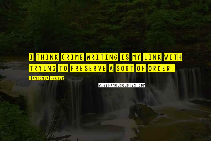 Antonia Fraser Quotes: I think crime writing is my link with trying to preserve a sort of order.