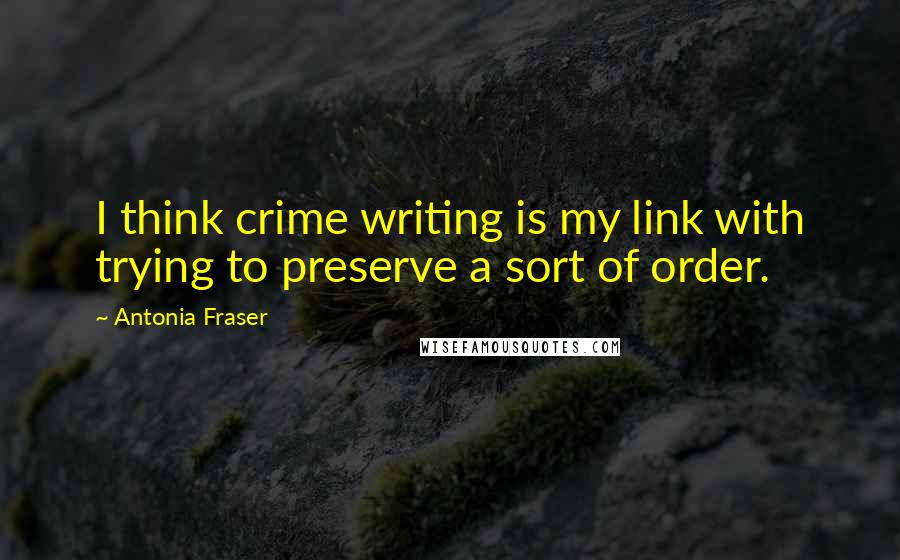 Antonia Fraser Quotes: I think crime writing is my link with trying to preserve a sort of order.