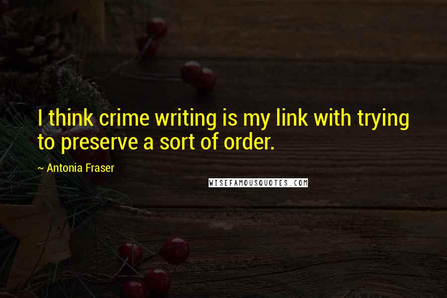 Antonia Fraser Quotes: I think crime writing is my link with trying to preserve a sort of order.