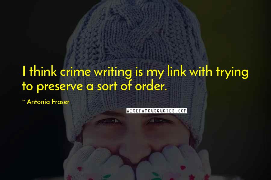 Antonia Fraser Quotes: I think crime writing is my link with trying to preserve a sort of order.