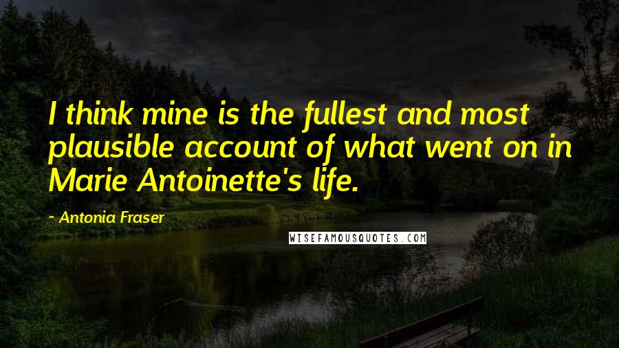 Antonia Fraser Quotes: I think mine is the fullest and most plausible account of what went on in Marie Antoinette's life.