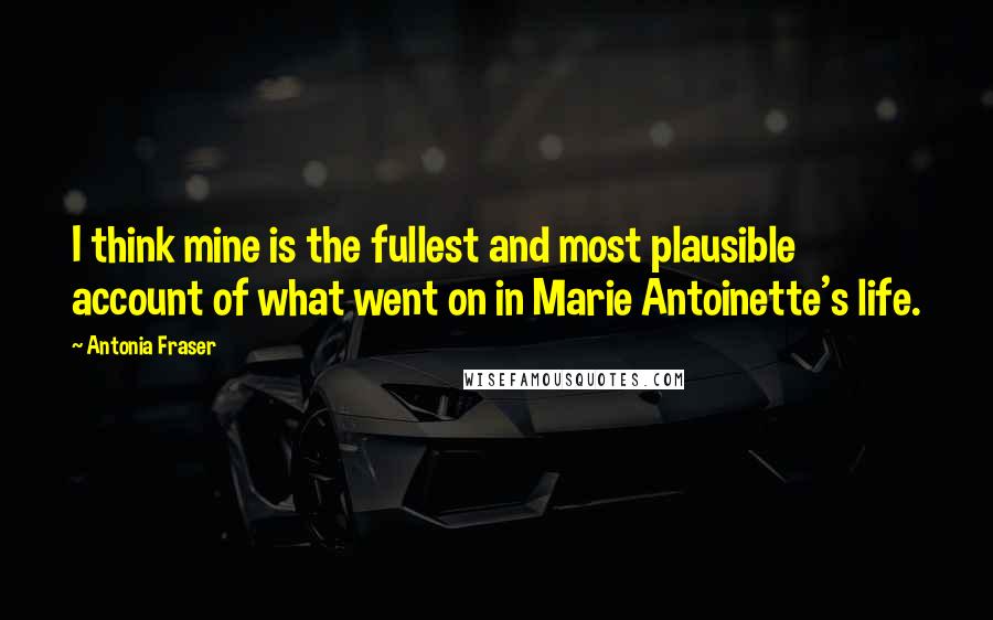 Antonia Fraser Quotes: I think mine is the fullest and most plausible account of what went on in Marie Antoinette's life.