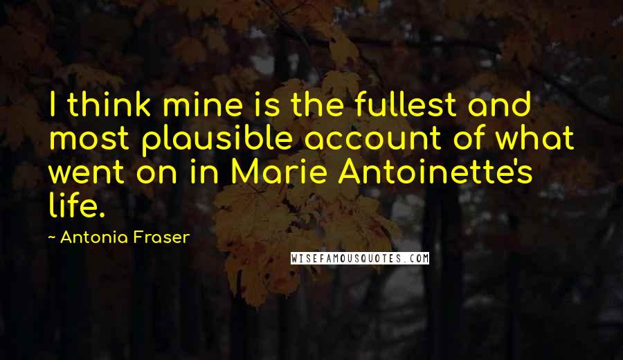 Antonia Fraser Quotes: I think mine is the fullest and most plausible account of what went on in Marie Antoinette's life.
