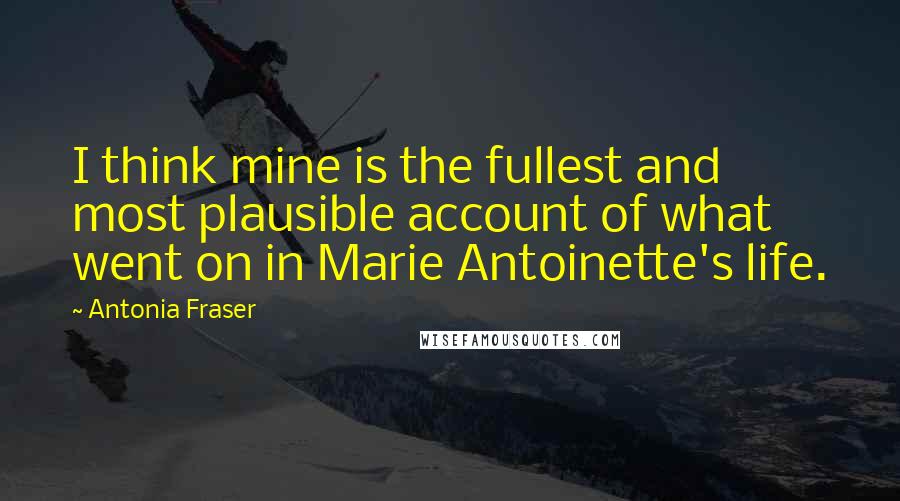 Antonia Fraser Quotes: I think mine is the fullest and most plausible account of what went on in Marie Antoinette's life.