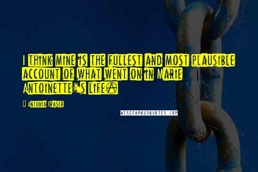 Antonia Fraser Quotes: I think mine is the fullest and most plausible account of what went on in Marie Antoinette's life.