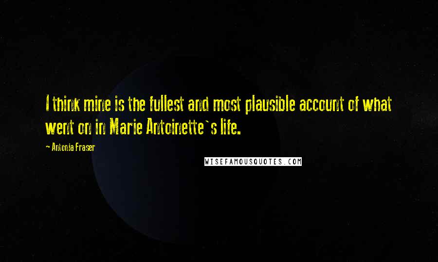 Antonia Fraser Quotes: I think mine is the fullest and most plausible account of what went on in Marie Antoinette's life.