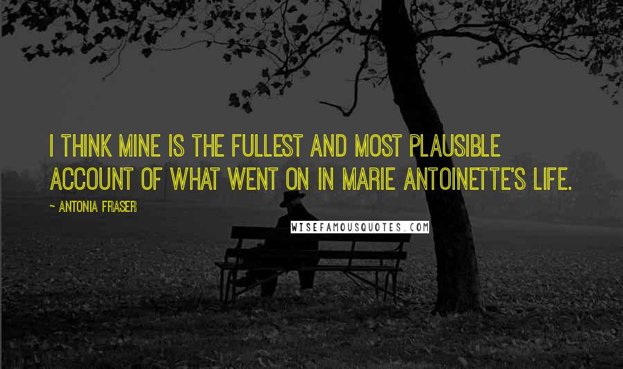 Antonia Fraser Quotes: I think mine is the fullest and most plausible account of what went on in Marie Antoinette's life.