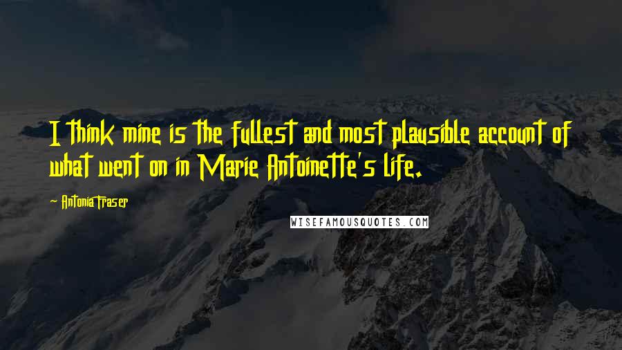 Antonia Fraser Quotes: I think mine is the fullest and most plausible account of what went on in Marie Antoinette's life.