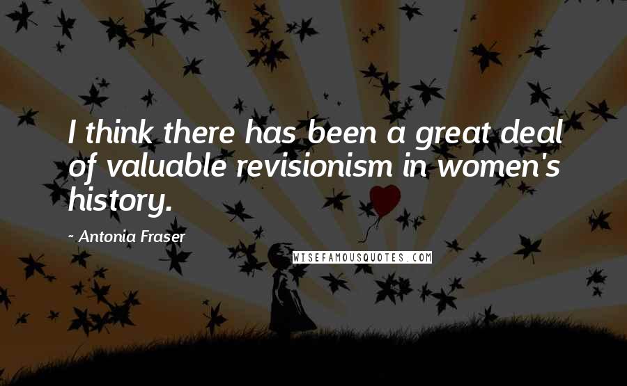 Antonia Fraser Quotes: I think there has been a great deal of valuable revisionism in women's history.