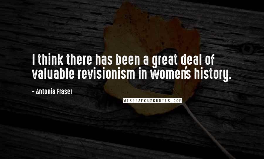 Antonia Fraser Quotes: I think there has been a great deal of valuable revisionism in women's history.