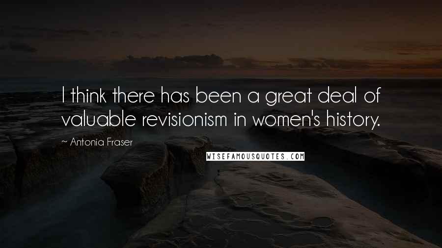 Antonia Fraser Quotes: I think there has been a great deal of valuable revisionism in women's history.