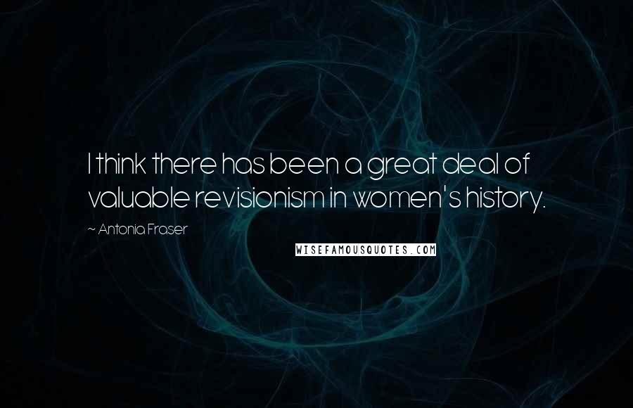 Antonia Fraser Quotes: I think there has been a great deal of valuable revisionism in women's history.