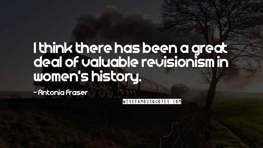 Antonia Fraser Quotes: I think there has been a great deal of valuable revisionism in women's history.