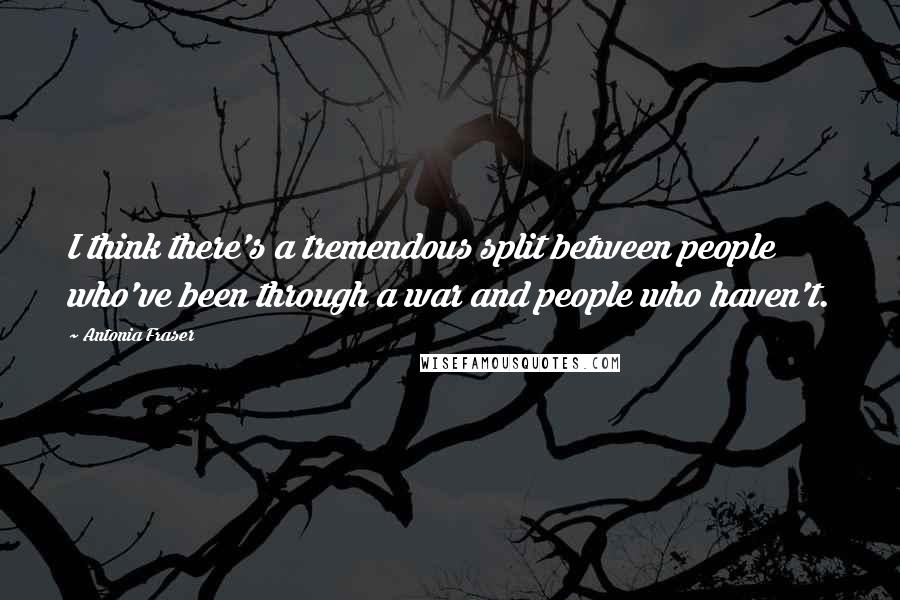 Antonia Fraser Quotes: I think there's a tremendous split between people who've been through a war and people who haven't.