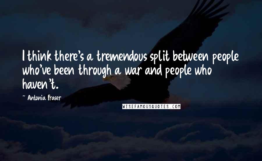 Antonia Fraser Quotes: I think there's a tremendous split between people who've been through a war and people who haven't.