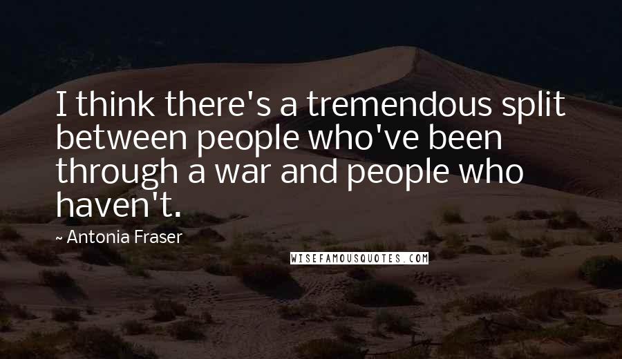 Antonia Fraser Quotes: I think there's a tremendous split between people who've been through a war and people who haven't.