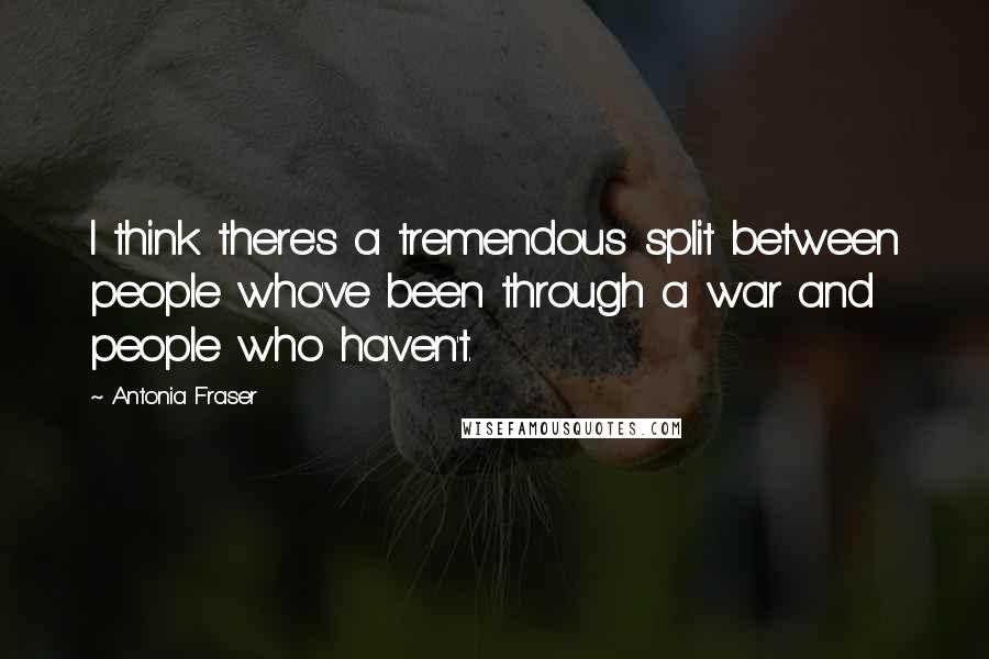 Antonia Fraser Quotes: I think there's a tremendous split between people who've been through a war and people who haven't.