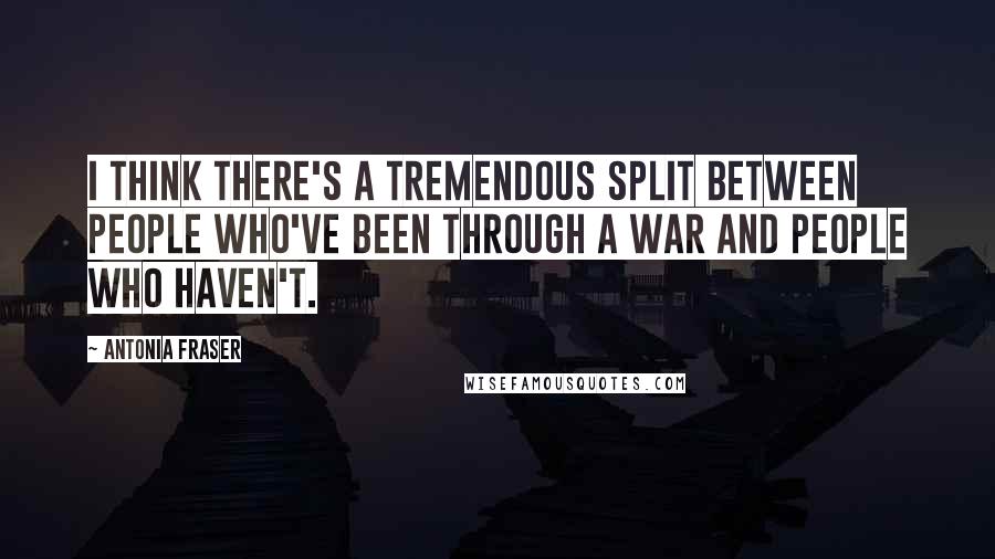 Antonia Fraser Quotes: I think there's a tremendous split between people who've been through a war and people who haven't.