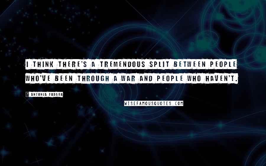 Antonia Fraser Quotes: I think there's a tremendous split between people who've been through a war and people who haven't.