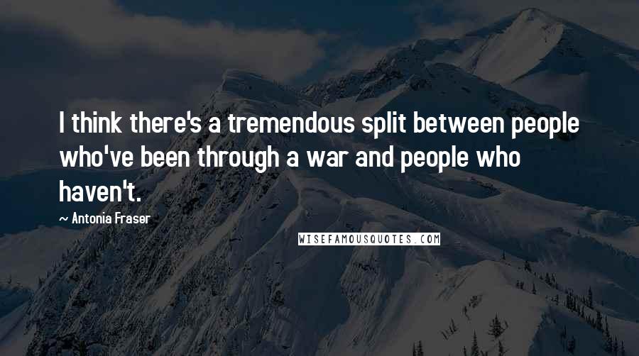 Antonia Fraser Quotes: I think there's a tremendous split between people who've been through a war and people who haven't.