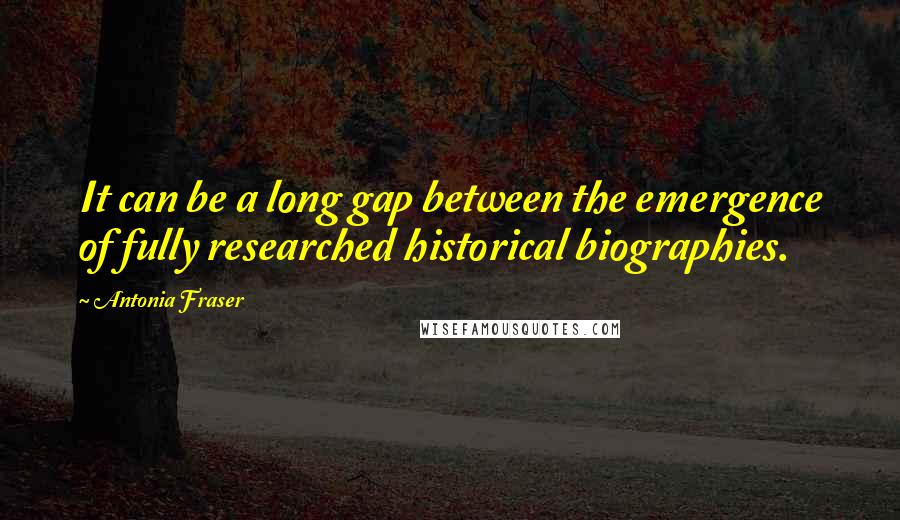 Antonia Fraser Quotes: It can be a long gap between the emergence of fully researched historical biographies.
