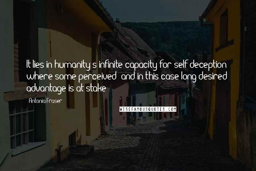 Antonia Fraser Quotes: It lies in humanity's infinite capacity for self-deception where some perceived (and in this case long-desired) advantage is at stake