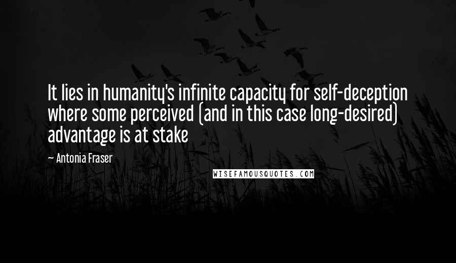 Antonia Fraser Quotes: It lies in humanity's infinite capacity for self-deception where some perceived (and in this case long-desired) advantage is at stake